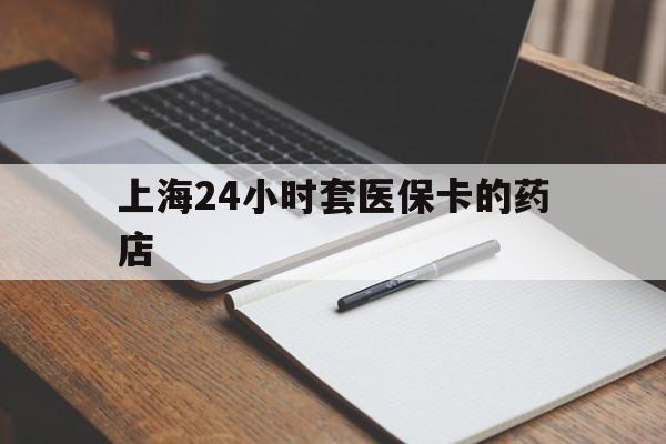 长兴最新上海24小时套医保卡的药店方法分析(最方便真实的长兴上海刷医保卡的药店方法)