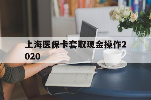 长兴最新上海医保卡套取现金操作2020方法分析(最方便真实的长兴上海医保卡套取现金操作2020年方法)