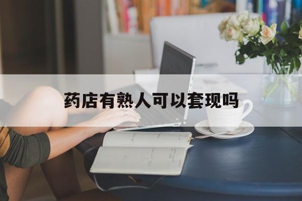长兴最新药店有熟人可以套现吗方法分析(最方便真实的长兴药店有熟人可以套现吗现在方法)