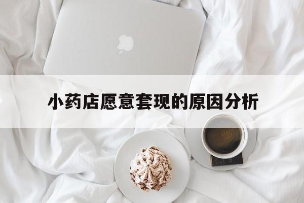 长兴最新小药店愿意套现的原因分析方法分析(最方便真实的长兴小药店愿意套现的原因分析怎么写方法)