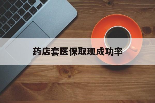 长兴最新药店套医保取现成功率方法分析(最方便真实的长兴医保卡到药店套现会影响社保吗方法)
