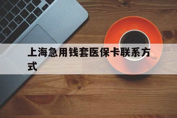 长兴最新上海急用钱套医保卡联系方式方法分析(最方便真实的长兴上海医保卡能套现的地方吗电话方法)