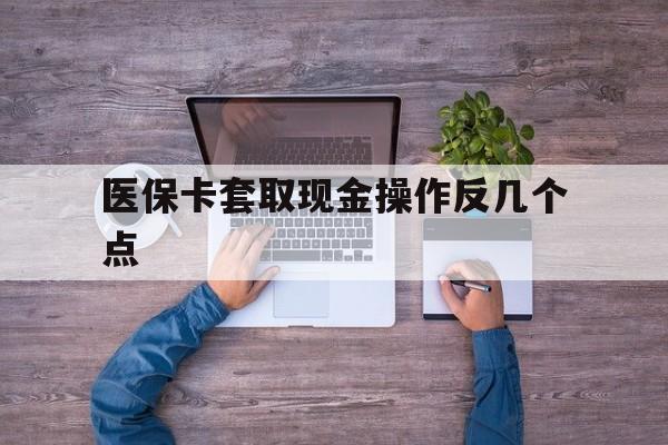 长兴最新医保卡套取现金操作反几个点方法分析(最方便真实的长兴医保卡套取现金对个人什么影响方法)