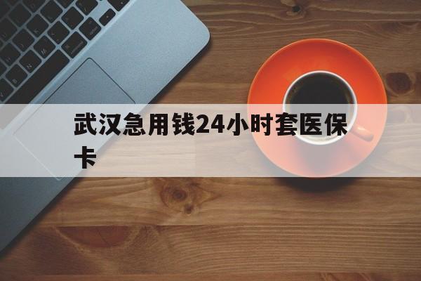 长兴最新武汉急用钱24小时套医保卡方法分析(最方便真实的长兴急用钱24小时套医保中介方法)