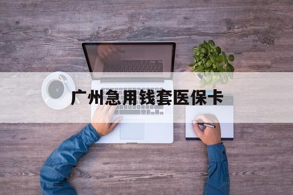 长兴最新广州急用钱套医保卡方法分析(最方便真实的长兴广州医保卡套取现金哪里有方法)