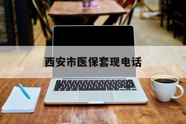 长兴最新西安市医保套现电话方法分析(最方便真实的长兴西安市医保套现电话查询方法)