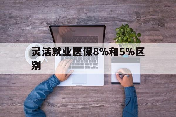 长兴最新灵活就业医保8%和5%区别方法分析(最方便真实的长兴个人灵活就业社保医疗5%和10%的区别方法)
