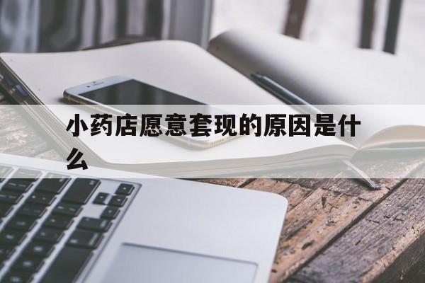 长兴最新小药店愿意套现的原因是什么方法分析(最方便真实的长兴小药店愿意套现的原因是什么呢方法)