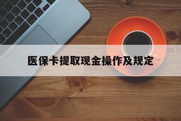长兴最新医保卡提取现金操作及规定方法分析(最方便真实的长兴医保卡提取现金操作及规定流程方法)