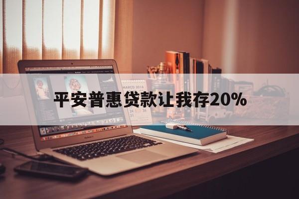 长兴最新平安普惠贷款让我存20%方法分析(最方便真实的长兴平安普惠贷款需要存钱吗方法)