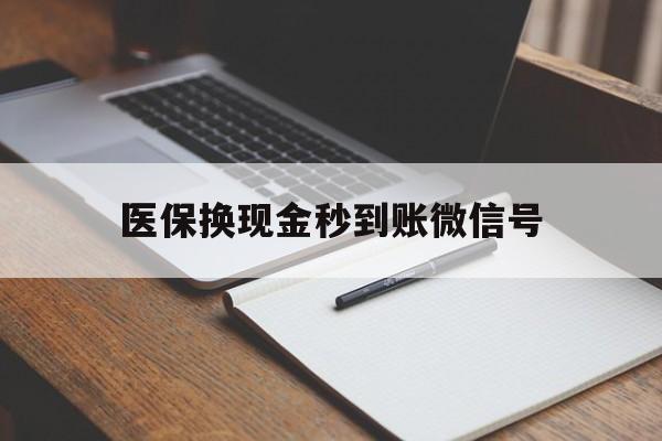 长兴最新医保换现金秒到账微信号方法分析(最方便真实的长兴医保换现金秒到账微信号是真的吗方法)