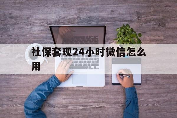 长兴最新社保套现24小时微信怎么用方法分析(最方便真实的长兴社保卡套现的联系方式方法)