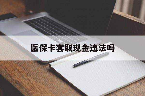 长兴最新医保卡套取现金违法吗方法分析(最方便真实的长兴医保卡套取现金违法吗怎么处理方法)