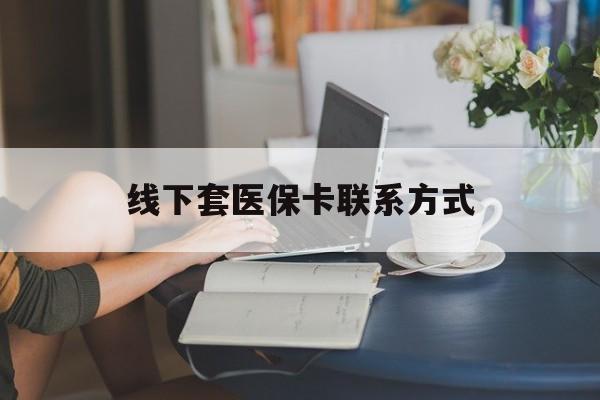 长兴最新线下套医保卡联系方式方法分析(最方便真实的长兴在线套医保卡方法)