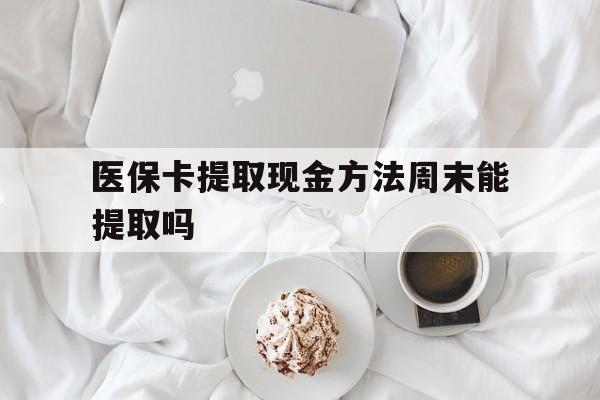 长兴最新医保卡提取现金方法周末能提取吗方法分析(最方便真实的长兴医保卡提取现金方法周末能提取吗怎么操作方法)